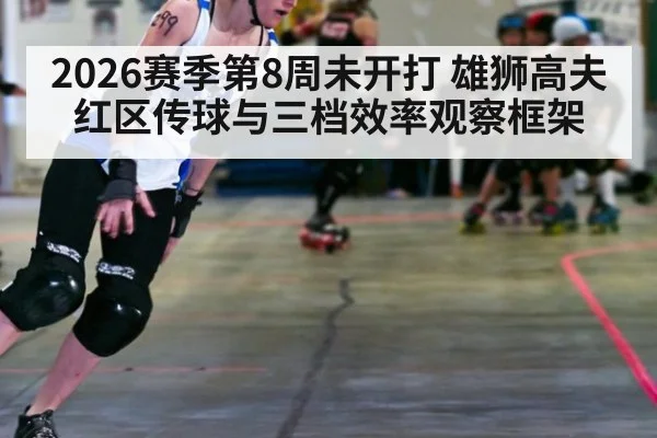 2026赛季第8周未开打 雄狮高夫红区传球与三档效率观察框架