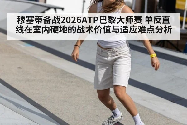 穆塞蒂备战2026ATP巴黎大师赛 单反直线在室内硬地的战术价值与适应难点分析