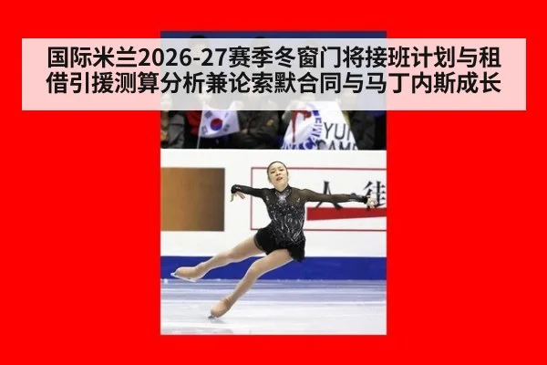 国际米兰2026-27赛季冬窗门将接班计划与租借引援测算分析兼论索默合同与马丁内斯成长